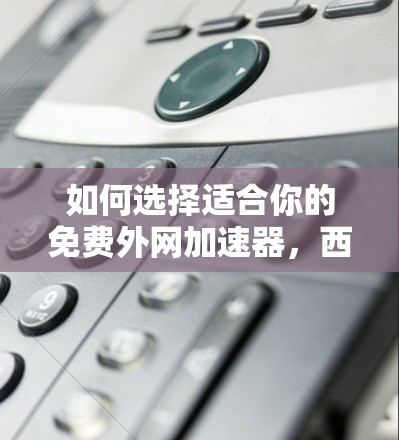 如何选择适合你的免费外网加速器，西柚推荐