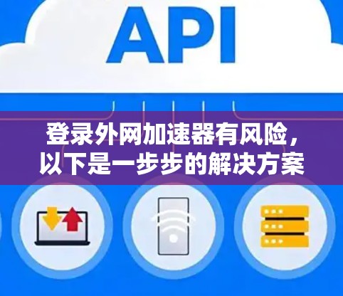登录外网加速器有风险，以下是一步步的解决方案