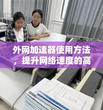 外网加速器使用方法，提升网络速度的高效技巧