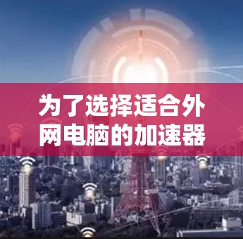 为了选择适合外网电脑的加速器，以下是一步步的建议