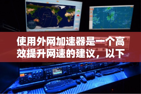 使用外网加速器是一个高效提升网速的建议,以下是详细的步骤和考虑因素 使用外网加速器是一个高效提升网速的建议,以下是详细的步骤和考虑因素
