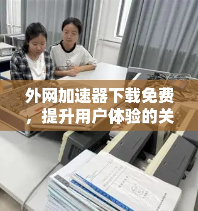 外网加速器下载免费，提升用户体验的关键工具