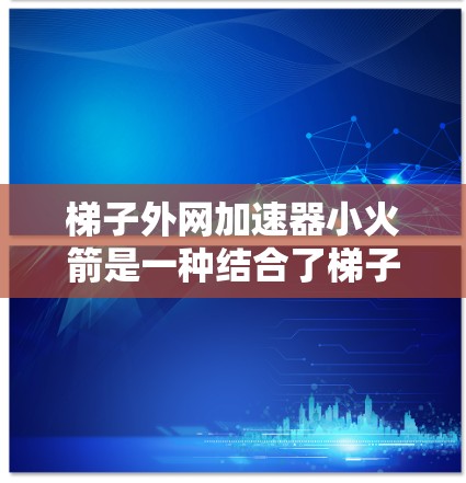 梯子外网加速器小火箭是一种结合了梯子和小火箭的装置，旨在通过某种方式加速梯子的移动或控制。以下是关于该概念的详细说明