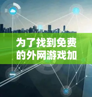 为了找到免费的外网游戏加速器，以下是一步步的建议