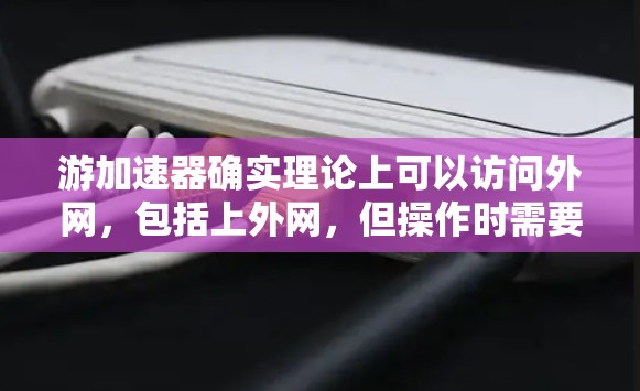 游加速器确实理论上可以访问外网，包括上外网，但操作时需要谨慎处理，以下是一些关键点