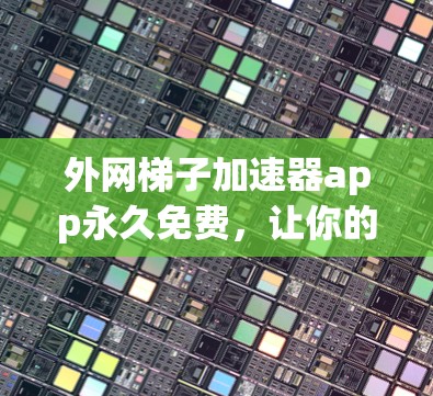 外网梯子加速器app永久免费，让你的数据连接更稳定！