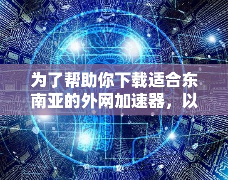 为了帮助你下载适合东南亚的外网加速器,以下是一些推荐的工具和策略,结合你的需求和情况,确保你的网络访问安全和高效