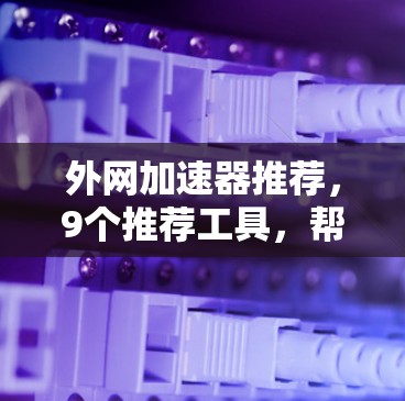 外网加速器推荐,9个推荐工具,帮助你提升网页速度和PC性能