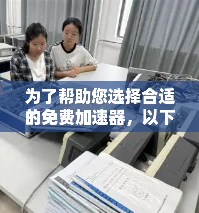 为了帮助您选择合适的免费加速器，以下是详细的分析和推荐