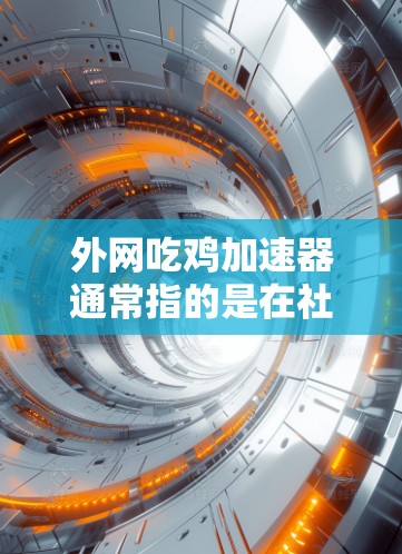 外网吃鸡加速器通常指的是在社交媒体或视频分享平台中快速上传吃鸡视频的工具。以下是一些推荐的外网吃鸡加速器或分享平台，帮助你快速上传吃鸡视频