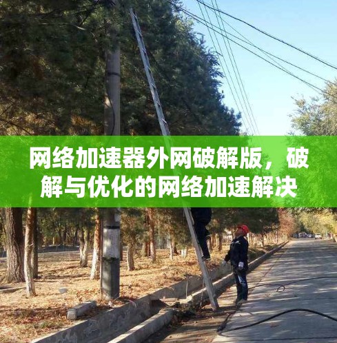 网络加速器外网破解版，破解与优化的网络加速解决方案