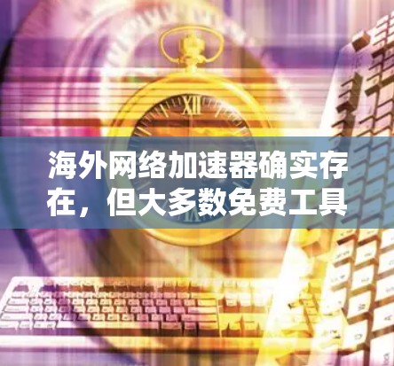 海外网络加速器确实存在，但大多数免费工具可能无法满足所有需求，尤其是需要国际化的网络连接时。以下是一些推荐的海外网络加速器，可以帮助您节省时间和精力