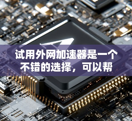 试用外网加速器是一个不错的选择，可以帮助你优化下载速度，减少网络使用。以下是一个简单测试使用外网加速器的过程