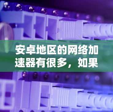 安卓地区的网络加速器有很多，如果你是经常使用网络服务的用户，可以选择一些适合自己需求的加速器。以下是一些常见的安卓网络加速器推荐