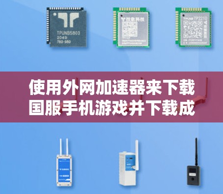 使用外网加速器来下载国服手机游戏并下载成功，以下是详细的步骤和注意事项