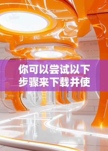 你可以尝试以下步骤来下载并使用免费的外网视频加速器