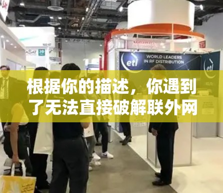 根据你的描述,你遇到了无法直接破解联外网加速器的问题。以下是解决这个问题的步骤 根据你的描述,你遇到了无法直接破解联外网加速器的问题。以下是解决这个问题的步骤