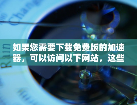 如果您需要下载免费版的加速器,可以访问以下网站,这些工具通常提供免费版的网络加速功能 如果您需要下载免费版的加速器,可以访问以下网站,这些工具通常提供免费版的网络加速功能