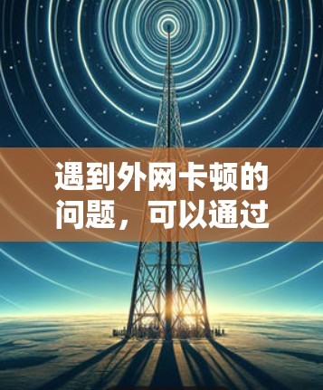 遇到外网卡顿的问题,可以通过以下步骤进行排查和解决 遇到外网卡顿的问题,可以通过以下步骤进行排查和解决