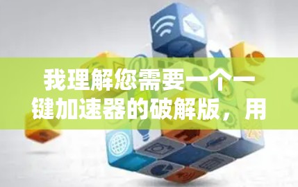 我理解您需要一个一键加速器的破解版,用于外网功能。以下是详细的步骤,帮助您完成任务 我理解您需要一个一键加速器的破解版,用于外网功能。以下是详细的步骤,帮助您完成任务
