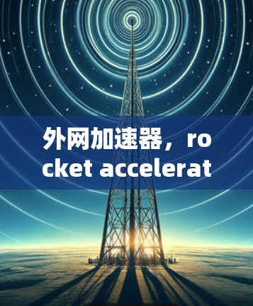 外网加速器，rocket acceleration in the data realm