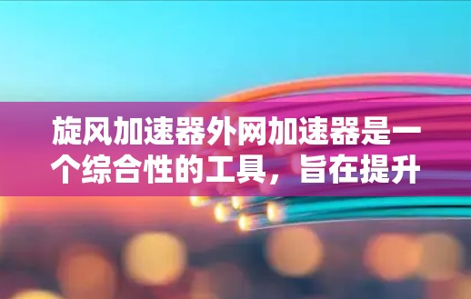 旋风加速器外网加速器是一个综合性的工具,旨在提升网站的优化效果,包括网页结构优化、加载速度提升、SEO优化和外网优化。以下是其主要功能和特点 旋风加速器外网加速器是一个综合性的工具,旨在提升网站的优化效果,包括网页结构优化、加载速度提升、SEO优化和外网优化。以下是其主要功能和特点