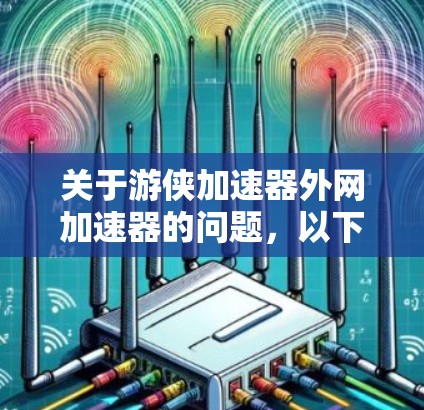 关于游侠加速器外网加速器的问题,以下是详细的分析和回答 关于游侠加速器外网加速器的问题,以下是详细的分析和回答