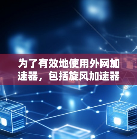 为了有效地使用外网加速器,包括旋风加速器,您可以按照以下步骤进行 为了有效地使用外网加速器,包括旋风加速器,您可以按照以下步骤进行