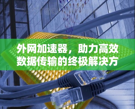外网加速器,助力高效数据传输的终极解决方案 外网加速器,助力高效数据传输的终极解决方案