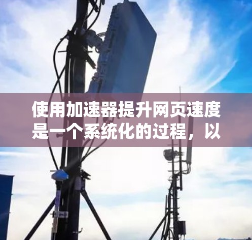 使用加速器提升网页速度是一个系统化的过程，以下是一些步骤性的指南帮助您高效地进行加速