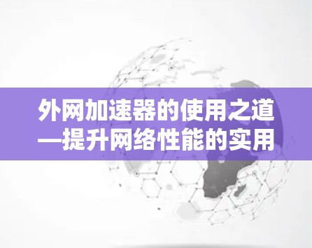 外网加速器的使用之道—提升网络性能的实用技巧 外网加速器的使用之道—提升网络性能的实用技巧