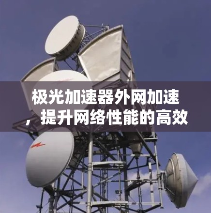 极光加速器外网加速，提升网络性能的高效解决方案