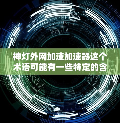 神灯外网加速加速器这个术语可能有一些特定的含义,也可能是一个误写或未明确的表达。根据常见的中文网络用语,可能指的是以下几种情况 神灯外网加速加速器这个术语可能有一些特定的含义,也可能是一个误写或未明确的表达。根据常见的中文网络用语,可能指的是以下几种情况