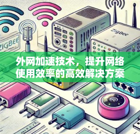 外网加速技术,提升网络使用效率的高效解决方案 外网加速技术,提升网络使用效率的高效解决方案