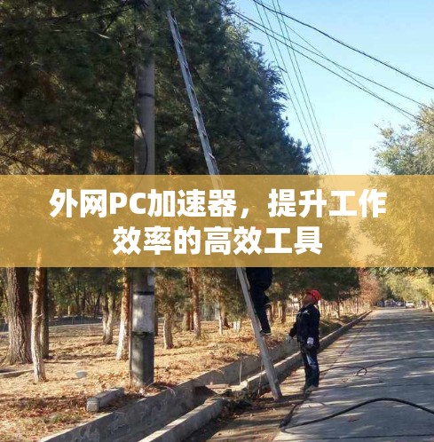 外网PC加速器，提升工作效率的高效工具