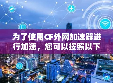 为了使用CF外网加速器进行加速，您可以按照以下步骤操作