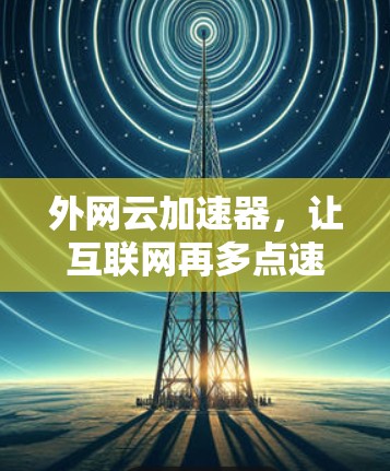 外网云加速器,让互联网再多点速度,助您轻松提升下载效率 外网云加速器,让互联网再多点速度,助您轻松提升下载效率