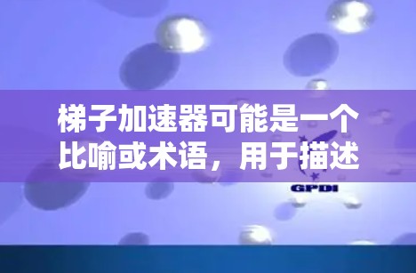 梯子加速器可能是一个比喻或术语,用于描述一种工具或方法,用来加速某种目标或过程的发展或实现。以下是对梯子加速器的几种解释 梯子加速器可能是一个比喻或术语,用于描述一种工具或方法,用来加速某种目标或过程的发展或实现。以下是对梯子加速器的几种解释