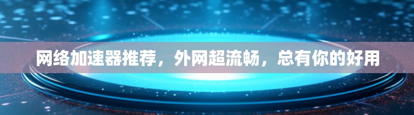 网络加速器推荐,外网超流畅,总有你的好用 网络加速器推荐,外网超流畅,总有你的好用