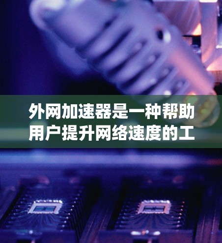 外网加速器是一种帮助用户提升网络速度的工具,通常通过自动调整速度、ping测试、自动跳转低速网页等方式,提升用户在网络环境下的体验。以下是关于外网加速器的详细分析 外网加速器是一种帮助用户提升网络速度的工具,通常通过自动调整速度、ping测试、自动跳转低速网页等方式,提升用户在网络环境下的体验。以下是关于外网加速器的详细分析