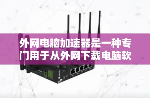 外网电脑加速器是一种专门用于从外网下载电脑软件、文件或资源的工具,通常能够提升下载速度。以下是对外网电脑加速器的详细介绍 外网电脑加速器是一种专门用于从外网下载电脑软件、文件或资源的工具,通常能够提升下载速度。以下是对外网电脑加速器的详细介绍
