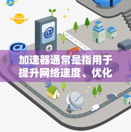 加速器通常是指用于提升网络速度、优化数据传输或解决网络连接问题的工具。如果你是在寻找一个加速器,以下是一些常见的加速器工具和推荐 加速器通常是指用于提升网络速度、优化数据传输或解决网络连接问题的工具。如果你是在寻找一个加速器,以下是一些常见的加速器工具和推荐