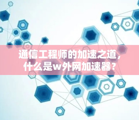 通信工程师的加速之道,什么是w外网加速器? 通信工程师的加速之道,什么是w外网加速器?