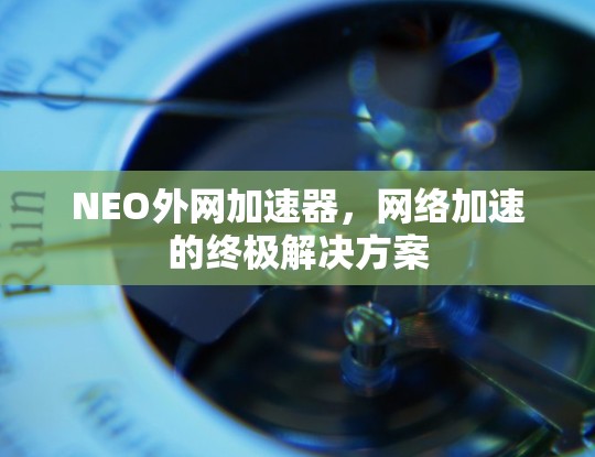 NEO外网加速器，网络加速的终极解决方案