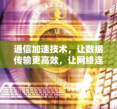 通信加速技术，让数据传输更高效，让网络连接更顺畅