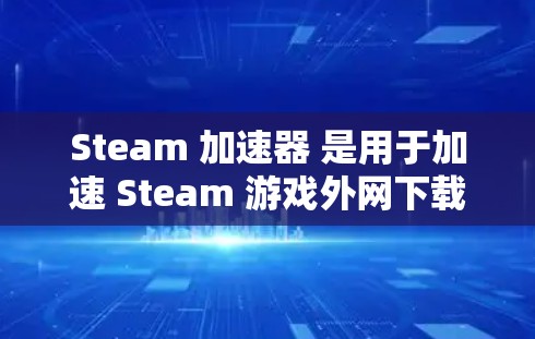 Steam 加速器 是用于加速 Steam 游戏外网下载速度的工具。如果你正在寻找一个可以在外网加速 Steam 游戏的工具,以下是一些推荐 Steam 加速器 是用于加速 Steam 游戏外网下载速度的工具。如果你正在寻找一个可以在外网加速 Steam 游戏的工具,以下是一些推荐