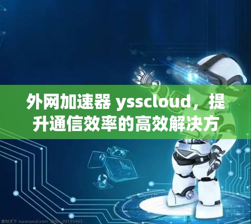 外网加速器 ysscloud,提升通信效率的高效解决方案 外网加速器 ysscloud,提升通信效率的高效解决方案