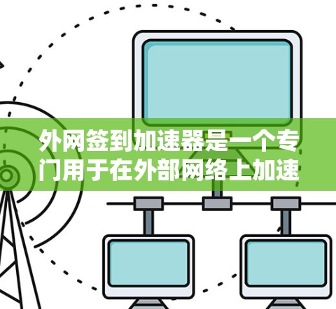 外网签到加速器是一个专门用于在外部网络上加速签到功能的工具或方法。以下是一些常见的外网签到加速器及其使用方法