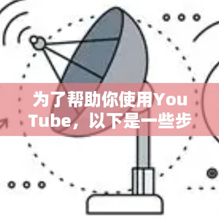 为了帮助你使用YouTube,以下是一些步骤性的建议 为了帮助你使用YouTube,以下是一些步骤性的建议