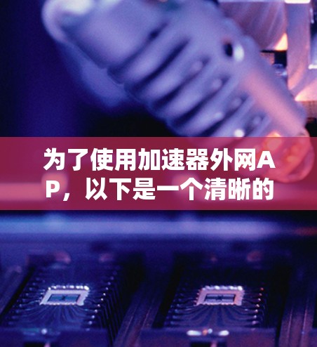 为了使用加速器外网AP，以下是一个清晰的步骤指南